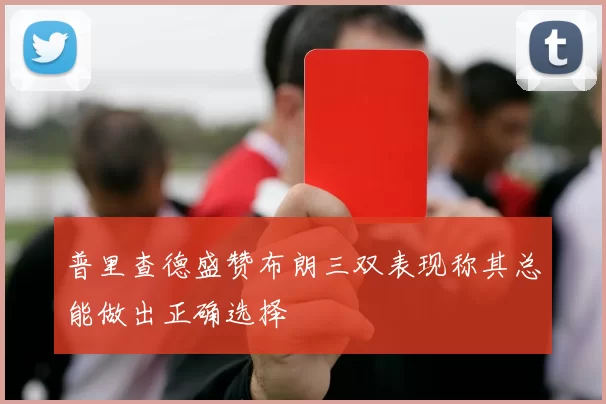 普里查德盛赞布朗三双表现称其总能做出正确选择