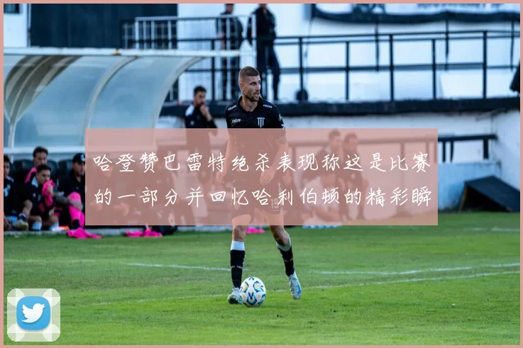 哈登赞巴雷特绝杀表现称这是比赛的一部分并回忆哈利伯顿的精彩瞬间