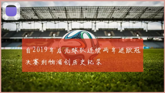 自2019年后无球队连续两年进欧冠决赛利物浦创历史纪录